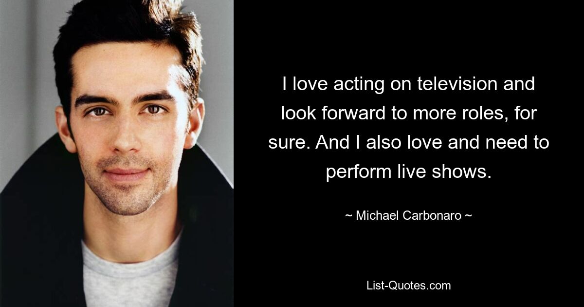 I love acting on television and look forward to more roles, for sure. And I also love and need to perform live shows. — © Michael Carbonaro