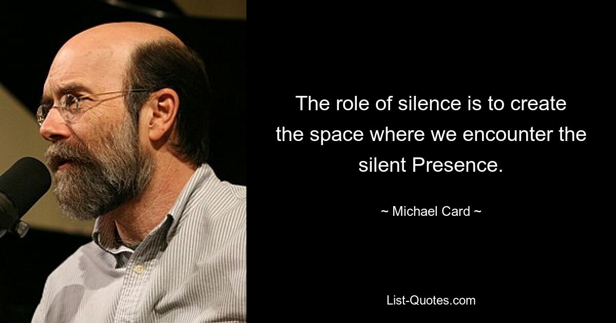 The role of silence is to create the space where we encounter the silent Presence. — © Michael Card