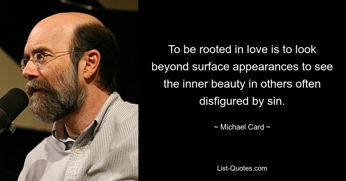 To be rooted in love is to look beyond surface appearances to see the inner beauty in others often disfigured by sin. — © Michael Card