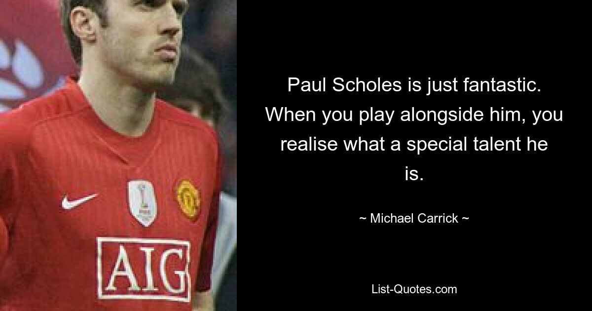 Paul Scholes is just fantastic. When you play alongside him, you realise what a special talent he is. — © Michael Carrick