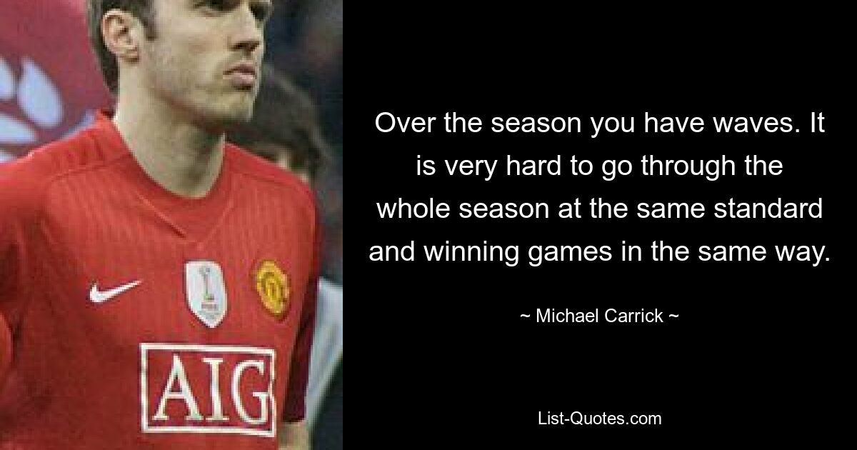 Over the season you have waves. It is very hard to go through the whole season at the same standard and winning games in the same way. — © Michael Carrick