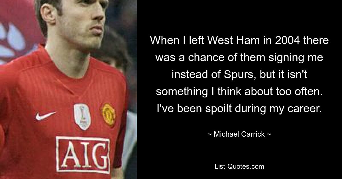 Als ich West Ham 2004 verließ, bestand die Möglichkeit, dass sie mich anstelle der Spurs verpflichten würden, aber darüber denke ich nicht allzu oft nach. Ich wurde während meiner Karriere verwöhnt. — © Michael Carrick