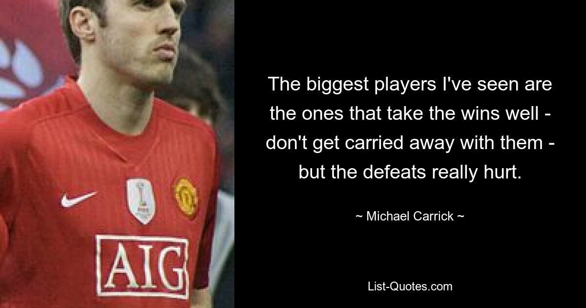 The biggest players I've seen are the ones that take the wins well - don't get carried away with them - but the defeats really hurt. — © Michael Carrick