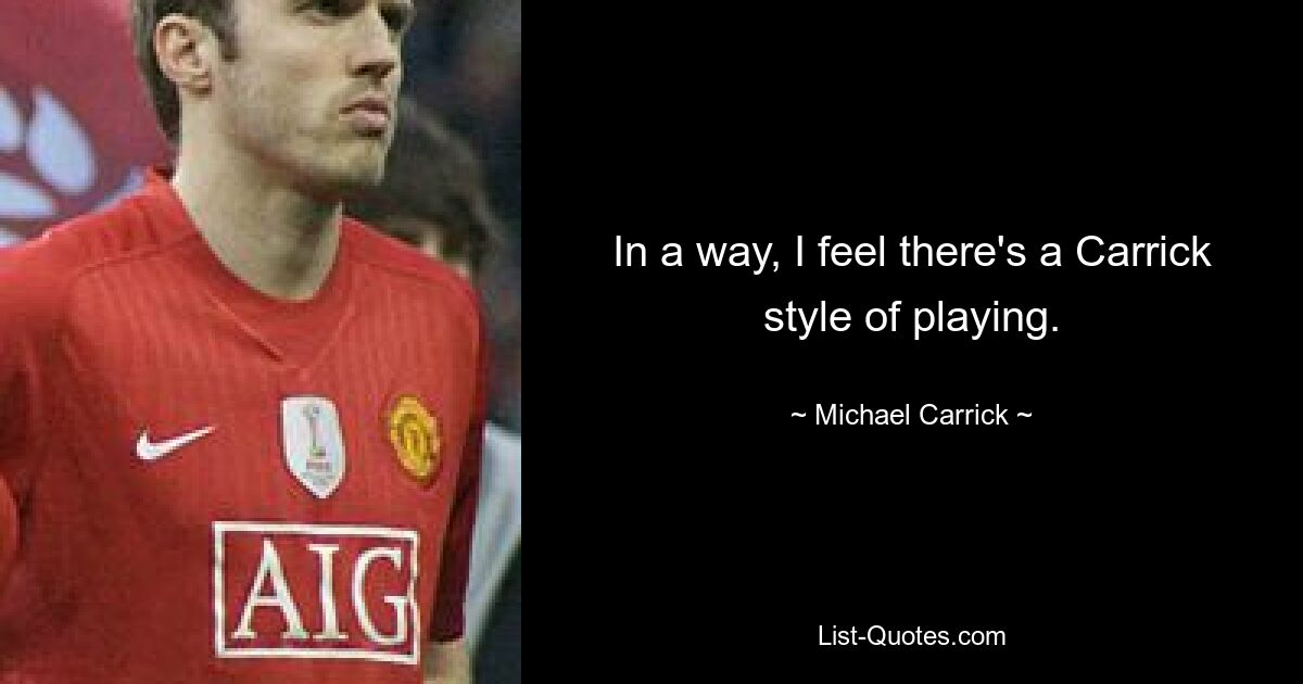 In a way, I feel there's a Carrick style of playing. — © Michael Carrick