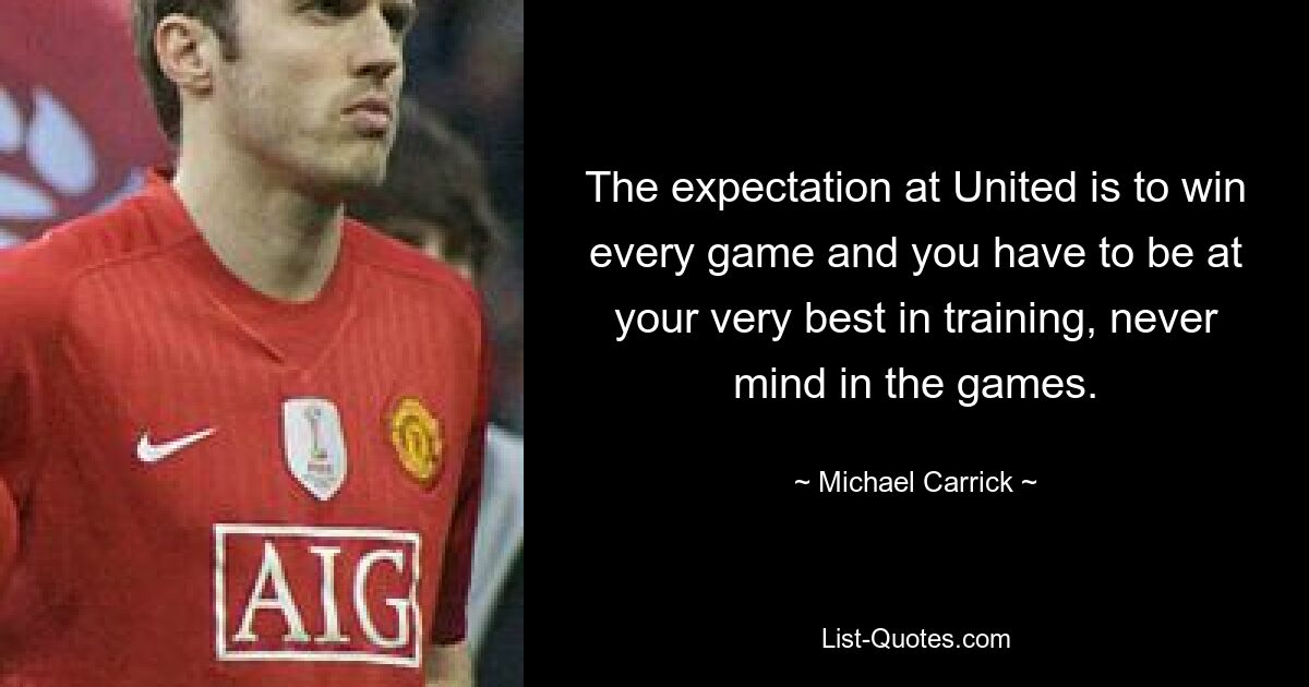 The expectation at United is to win every game and you have to be at your very best in training, never mind in the games. — © Michael Carrick