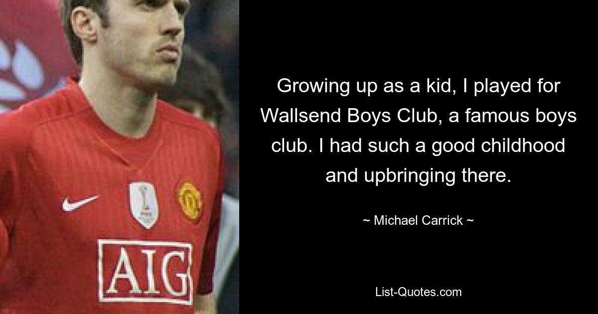 Growing up as a kid, I played for Wallsend Boys Club, a famous boys club. I had such a good childhood and upbringing there. — © Michael Carrick