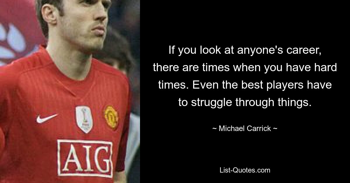 If you look at anyone's career, there are times when you have hard times. Even the best players have to struggle through things. — © Michael Carrick