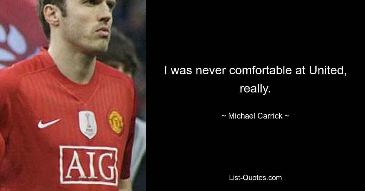 I was never comfortable at United, really. — © Michael Carrick