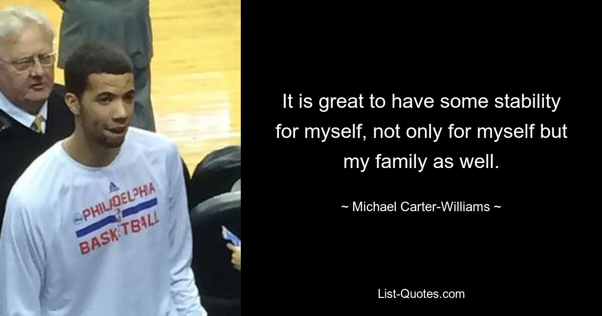 It is great to have some stability for myself, not only for myself but my family as well. — © Michael Carter-Williams