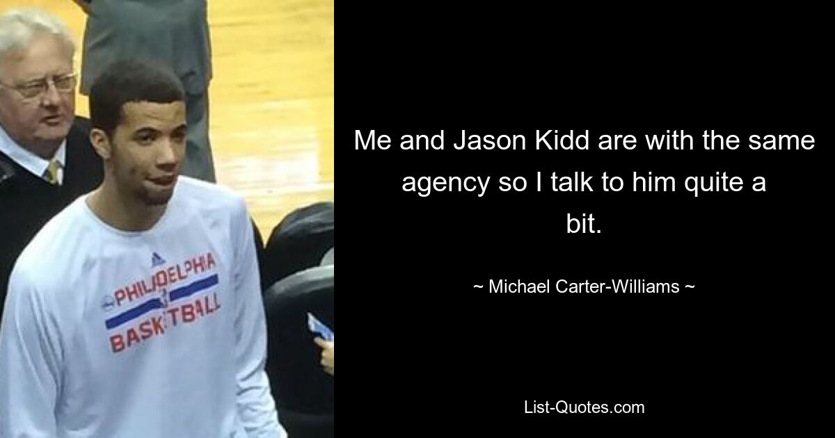 Me and Jason Kidd are with the same agency so I talk to him quite a bit. — © Michael Carter-Williams