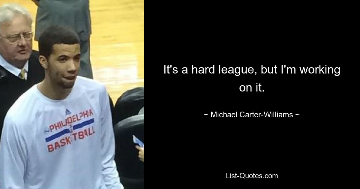 It's a hard league, but I'm working on it. — © Michael Carter-Williams