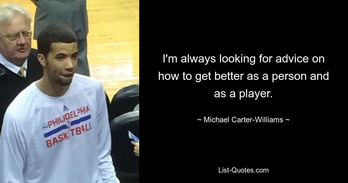 I'm always looking for advice on how to get better as a person and as a player. — © Michael Carter-Williams