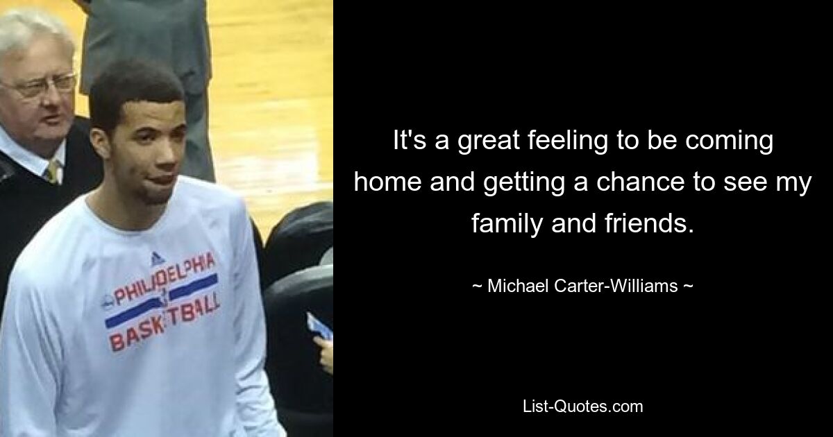 It's a great feeling to be coming home and getting a chance to see my family and friends. — © Michael Carter-Williams