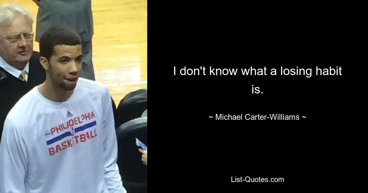 I don't know what a losing habit is. — © Michael Carter-Williams