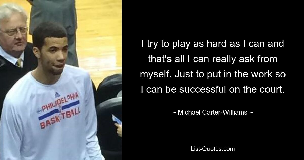 I try to play as hard as I can and that's all I can really ask from myself. Just to put in the work so I can be successful on the court. — © Michael Carter-Williams