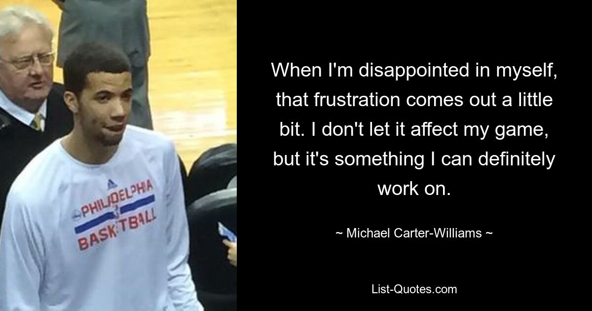 When I'm disappointed in myself, that frustration comes out a little bit. I don't let it affect my game, but it's something I can definitely work on. — © Michael Carter-Williams