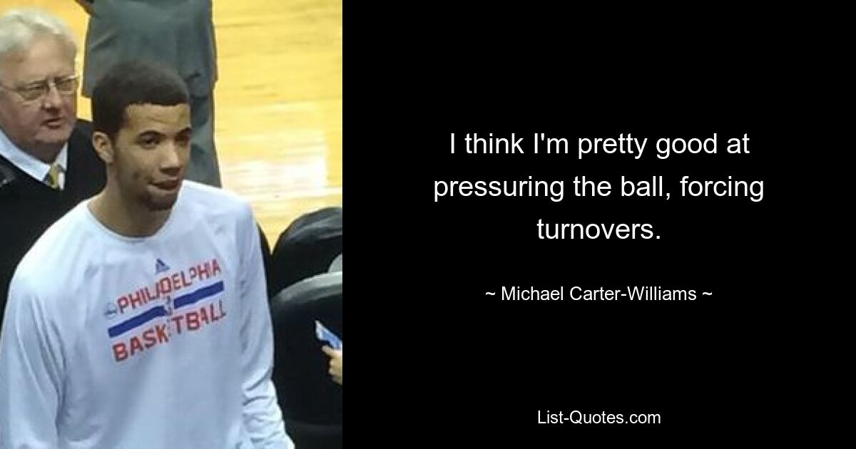 I think I'm pretty good at pressuring the ball, forcing turnovers. — © Michael Carter-Williams