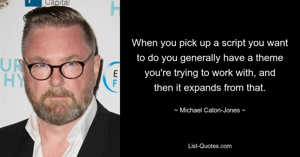 When you pick up a script you want to do you generally have a theme you're trying to work with, and then it expands from that. — © Michael Caton-Jones