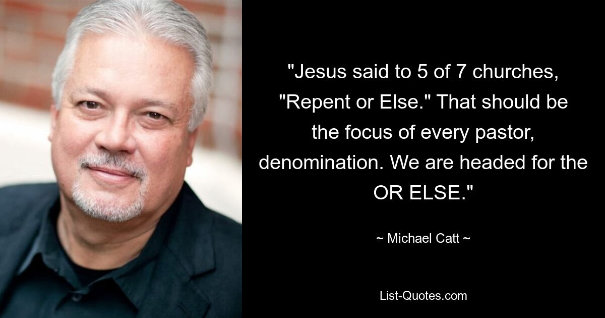 "Jesus said to 5 of 7 churches, "Repent or Else." That should be the focus of every pastor, denomination. We are headed for the OR ELSE." — © Michael Catt