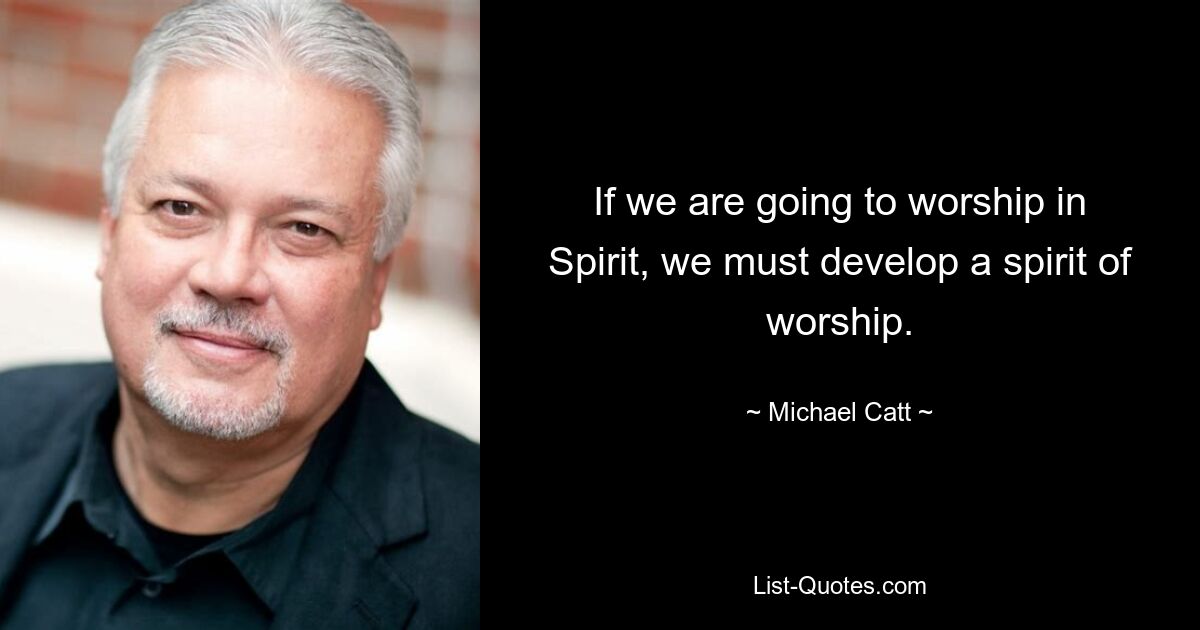 If we are going to worship in Spirit, we must develop a spirit of worship. — © Michael Catt