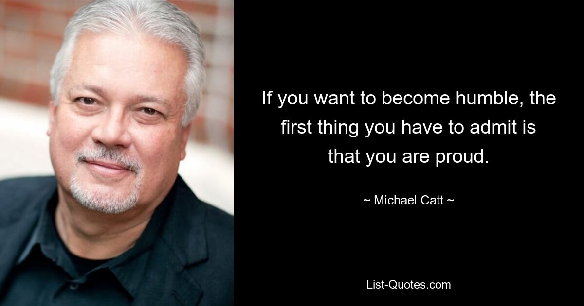 If you want to become humble, the first thing you have to admit is that you are proud. — © Michael Catt