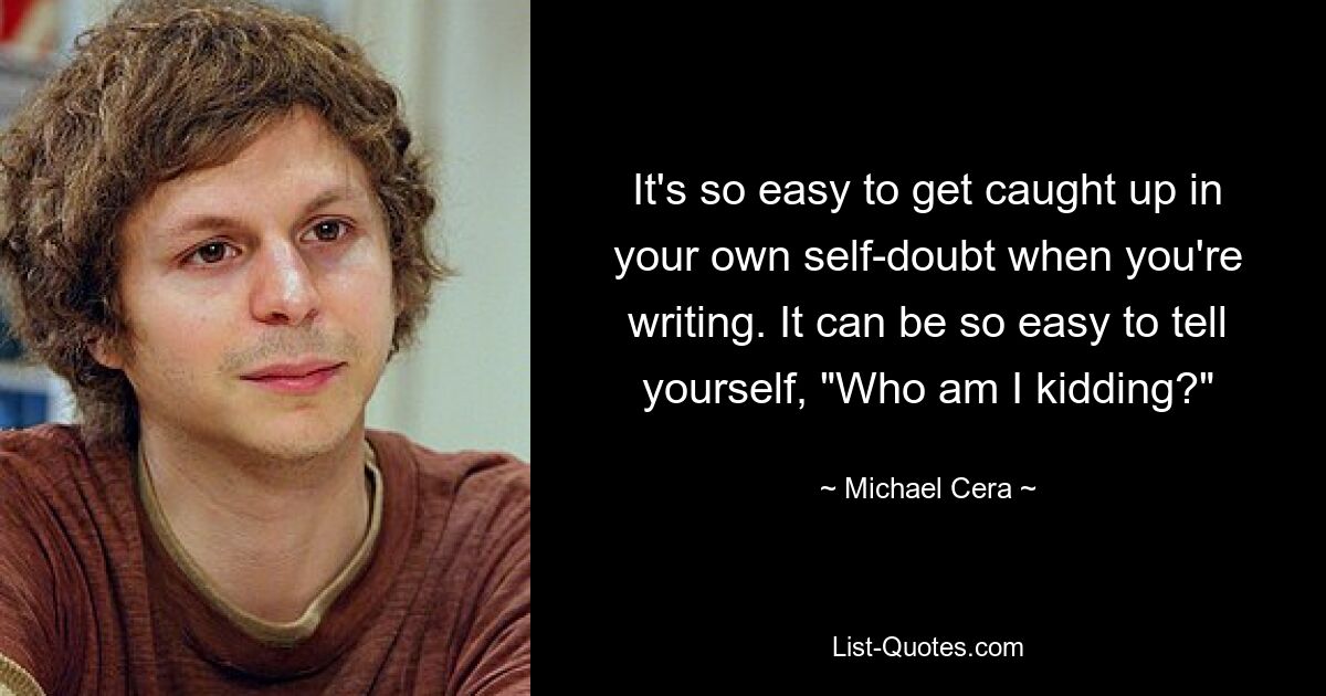 It's so easy to get caught up in your own self-doubt when you're writing. It can be so easy to tell yourself, "Who am I kidding?" — © Michael Cera