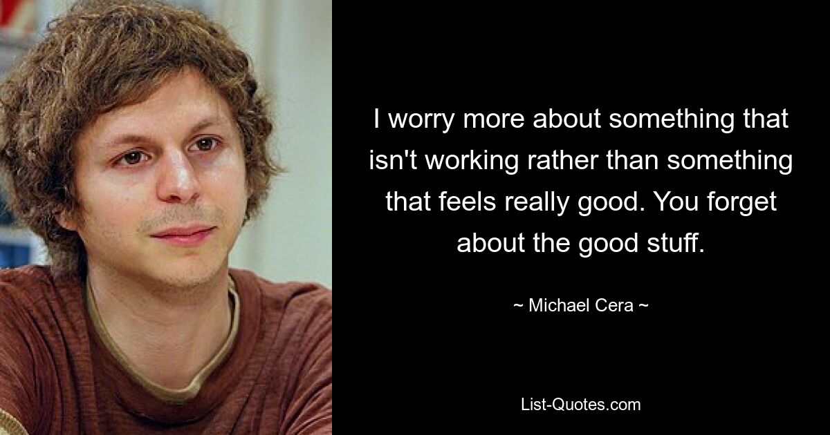 I worry more about something that isn't working rather than something that feels really good. You forget about the good stuff. — © Michael Cera