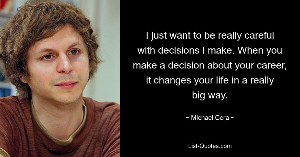 I just want to be really careful with decisions I make. When you make a decision about your career, it changes your life in a really big way. — © Michael Cera