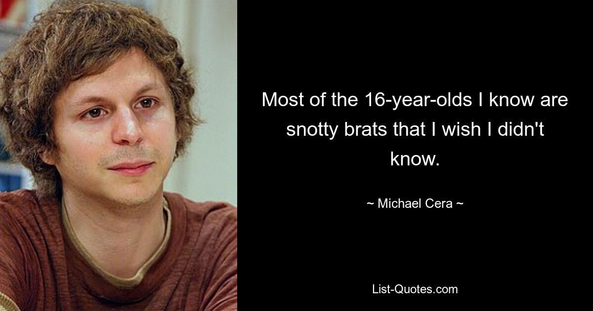 Most of the 16-year-olds I know are snotty brats that I wish I didn't know. — © Michael Cera