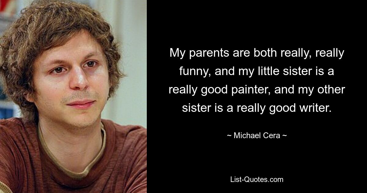 My parents are both really, really funny, and my little sister is a really good painter, and my other sister is a really good writer. — © Michael Cera