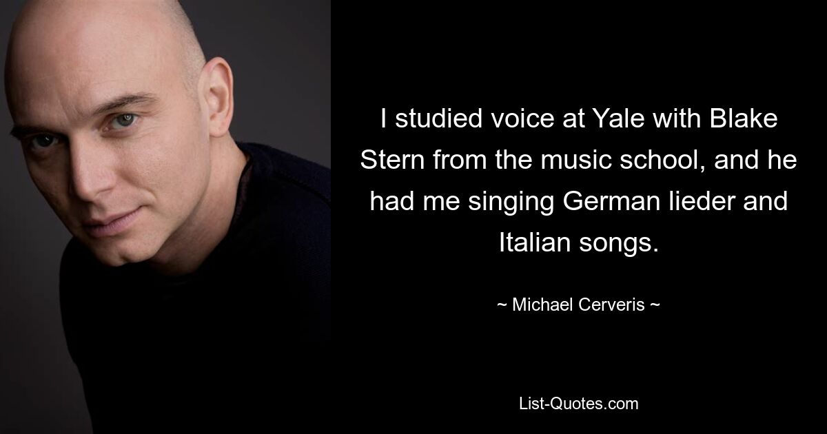 I studied voice at Yale with Blake Stern from the music school, and he had me singing German lieder and Italian songs. — © Michael Cerveris