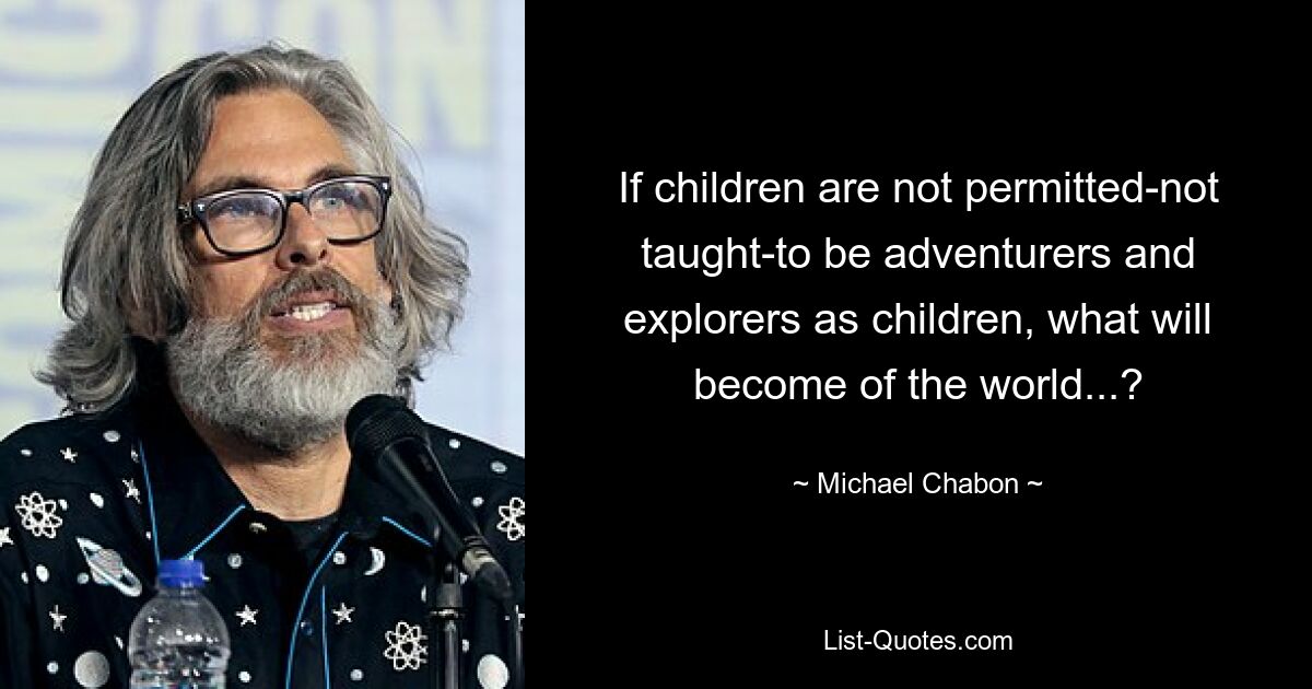 If children are not permitted-not taught-to be adventurers and explorers as children, what will become of the world...? — © Michael Chabon