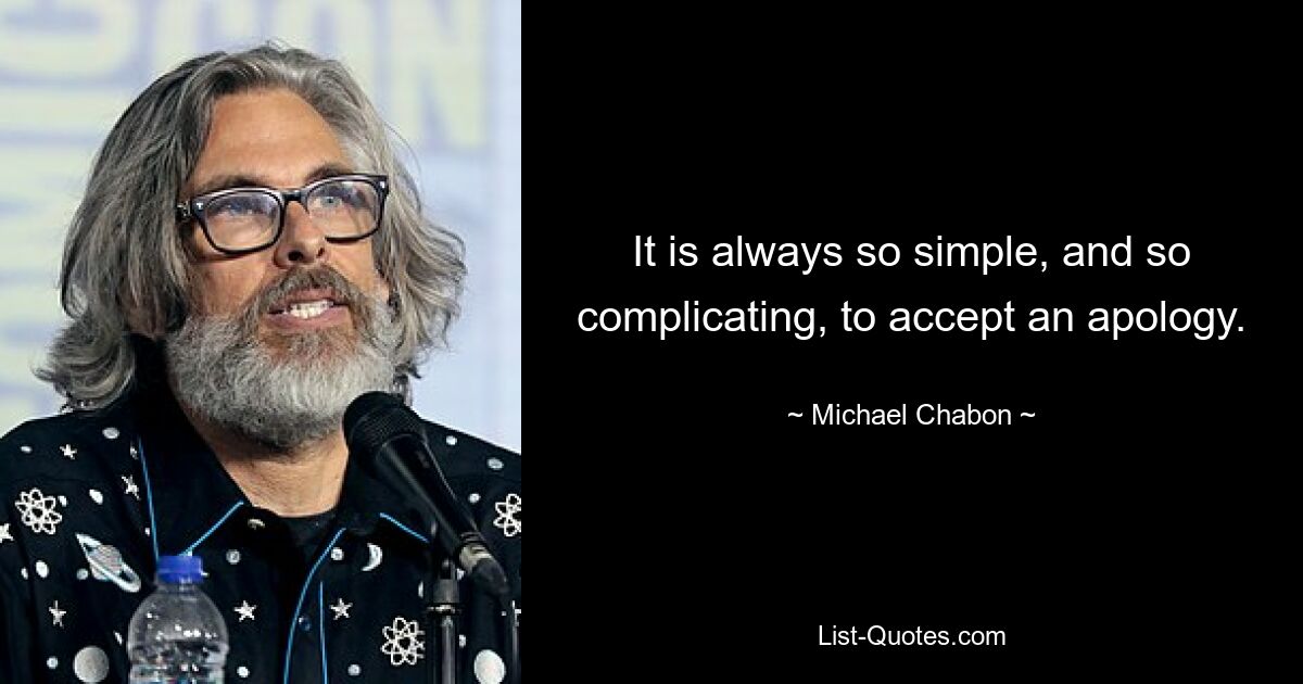 It is always so simple, and so complicating, to accept an apology. — © Michael Chabon