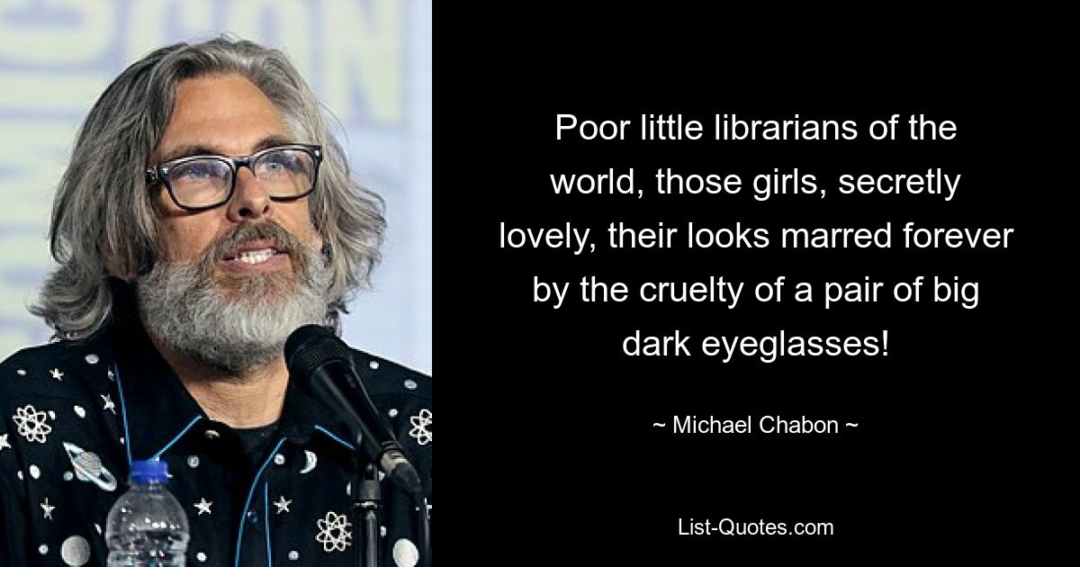 Poor little librarians of the world, those girls, secretly lovely, their looks marred forever by the cruelty of a pair of big dark eyeglasses! — © Michael Chabon