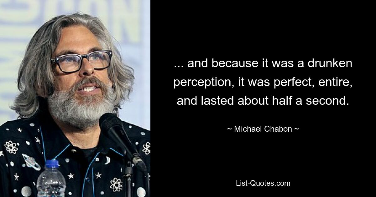 ... and because it was a drunken perception, it was perfect, entire, and lasted about half a second. — © Michael Chabon