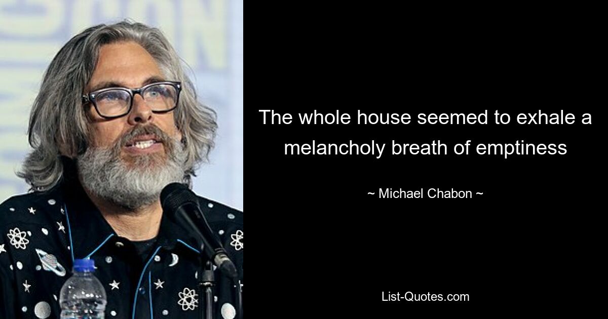 The whole house seemed to exhale a melancholy breath of emptiness — © Michael Chabon