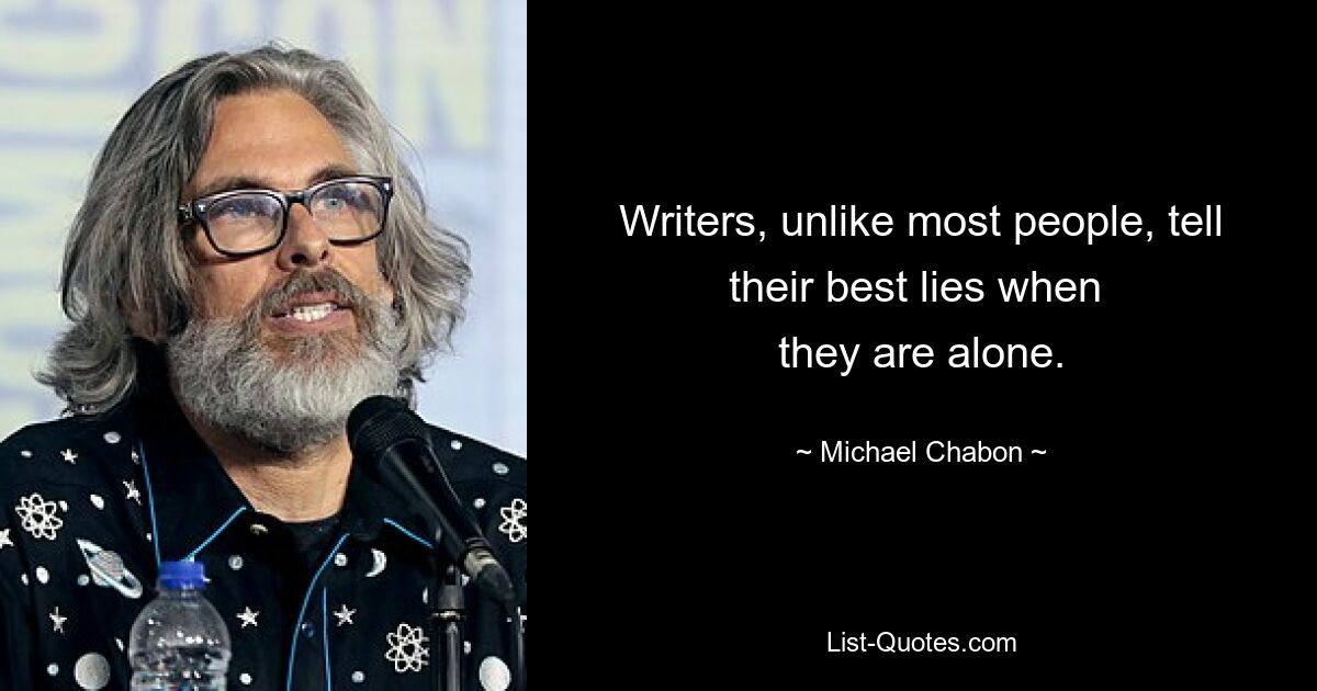 Writers, unlike most people, tell their best lies when 
they are alone. — © Michael Chabon