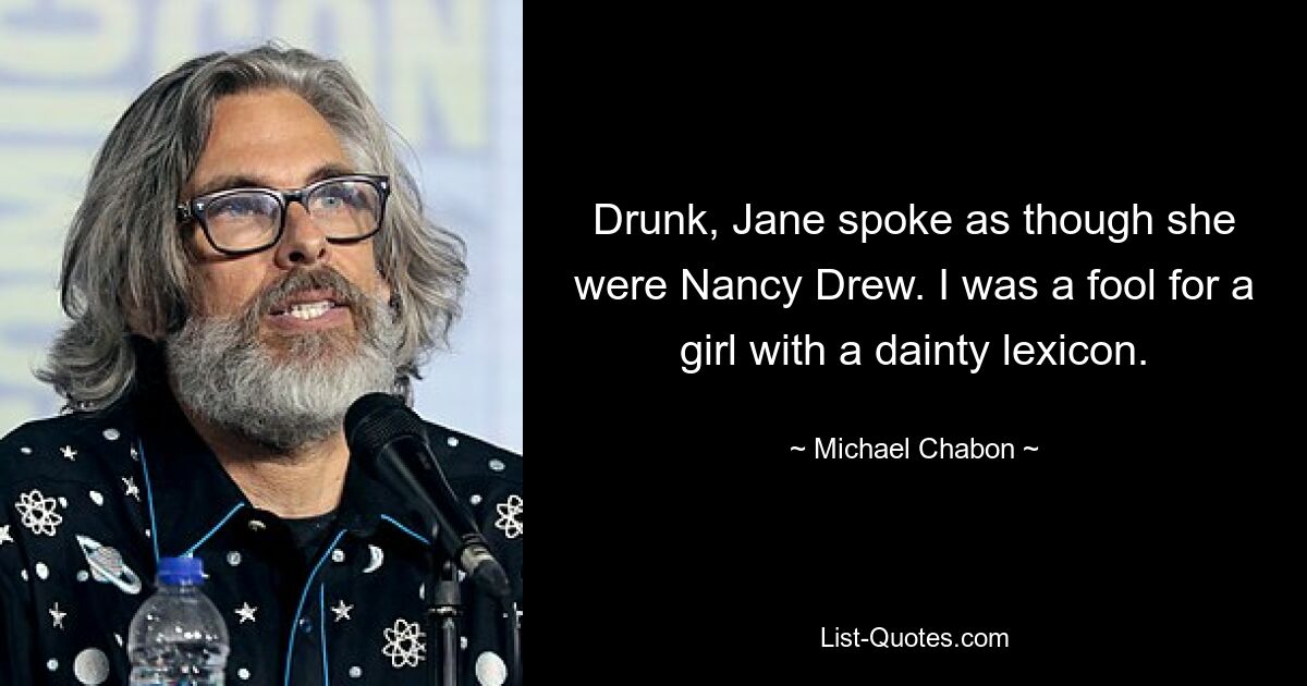 Drunk, Jane spoke as though she were Nancy Drew. I was a fool for a girl with a dainty lexicon. — © Michael Chabon