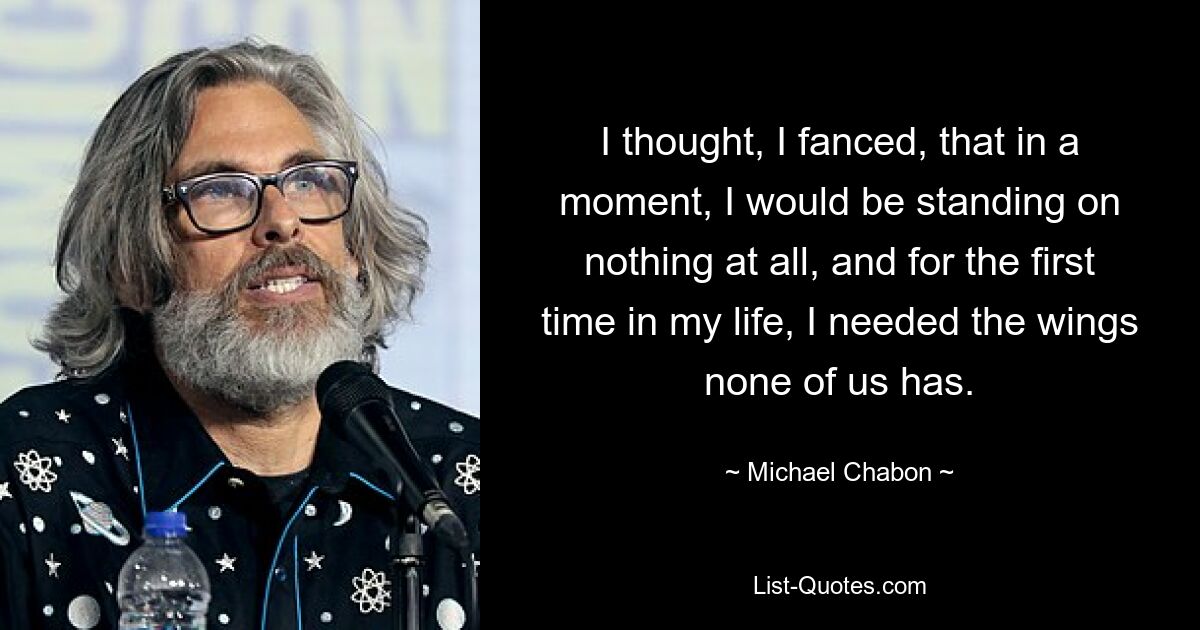 I thought, I fanced, that in a moment, I would be standing on nothing at all, and for the first time in my life, I needed the wings none of us has. — © Michael Chabon