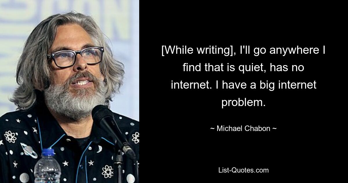 [While writing], I'll go anywhere I find that is quiet, has no internet. I have a big internet problem. — © Michael Chabon