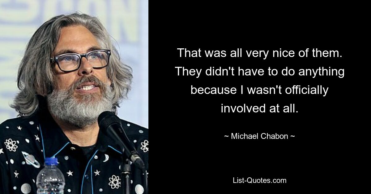 That was all very nice of them. They didn't have to do anything because I wasn't officially involved at all. — © Michael Chabon