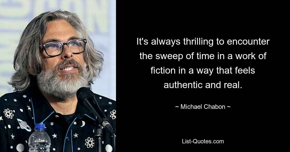 It's always thrilling to encounter the sweep of time in a work of fiction in a way that feels authentic and real. — © Michael Chabon