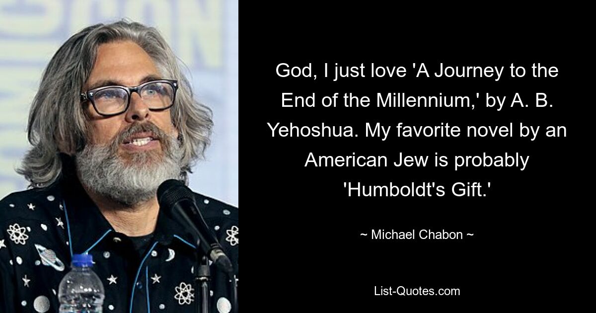 God, I just love 'A Journey to the End of the Millennium,' by A. B. Yehoshua. My favorite novel by an American Jew is probably 'Humboldt's Gift.' — © Michael Chabon