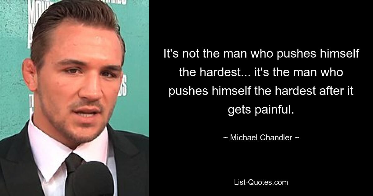 It's not the man who pushes himself the hardest... it's the man who pushes himself the hardest after it gets painful. — © Michael Chandler