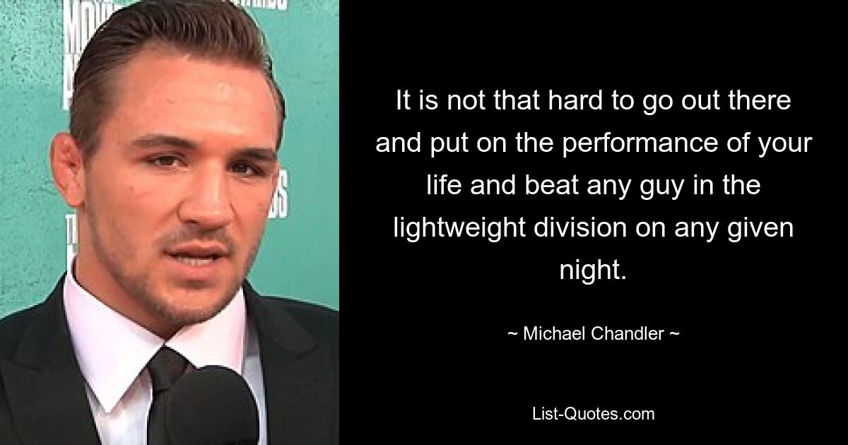 It is not that hard to go out there and put on the performance of your life and beat any guy in the lightweight division on any given night. — © Michael Chandler