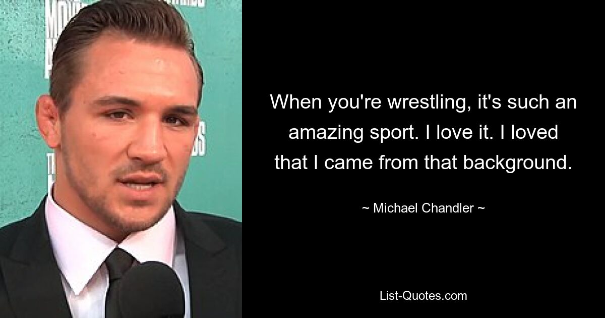 When you're wrestling, it's such an amazing sport. I love it. I loved that I came from that background. — © Michael Chandler