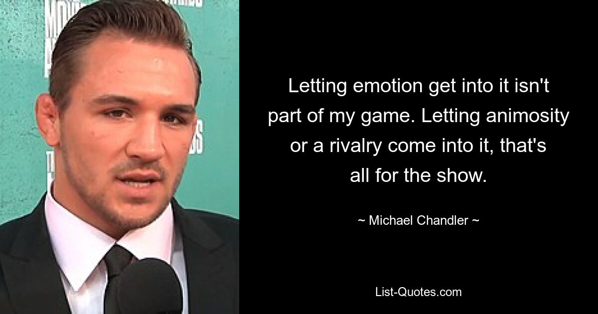 Letting emotion get into it isn't part of my game. Letting animosity or a rivalry come into it, that's all for the show. — © Michael Chandler