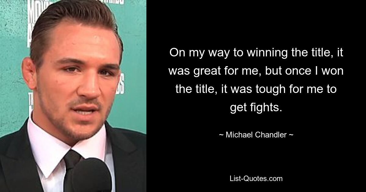 On my way to winning the title, it was great for me, but once I won the title, it was tough for me to get fights. — © Michael Chandler