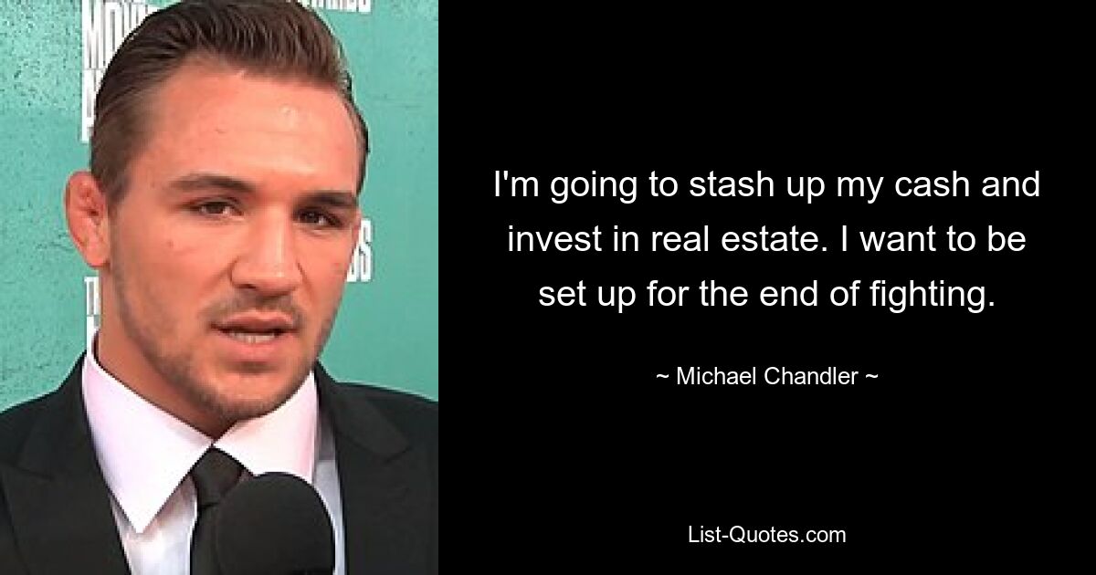 I'm going to stash up my cash and invest in real estate. I want to be set up for the end of fighting. — © Michael Chandler