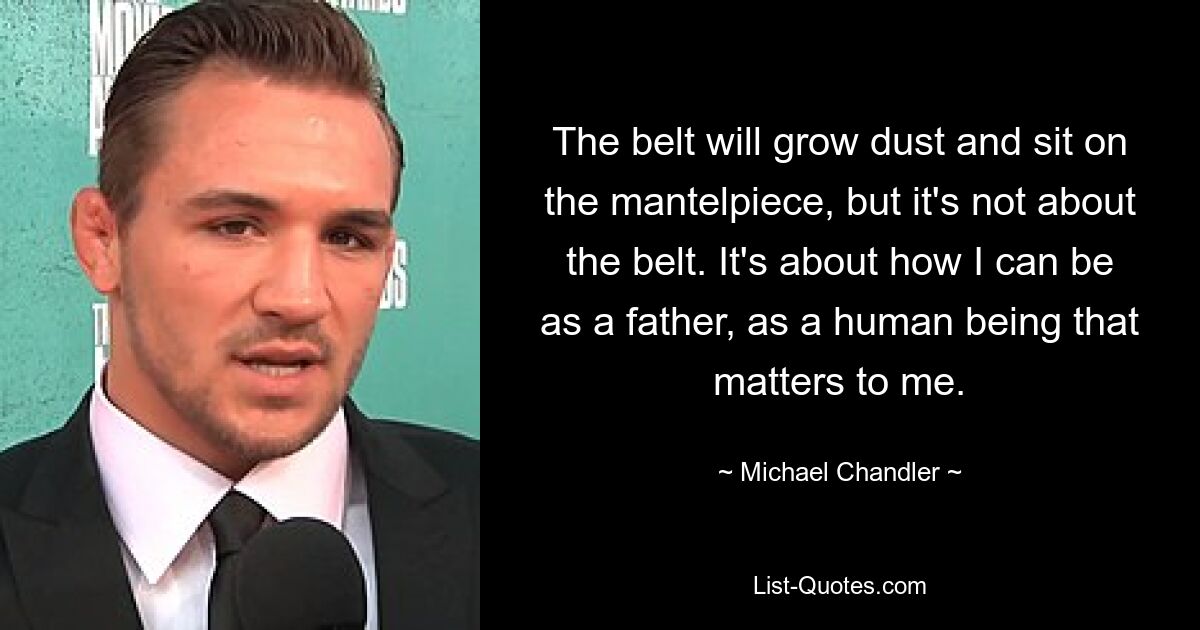 The belt will grow dust and sit on the mantelpiece, but it's not about the belt. It's about how I can be as a father, as a human being that matters to me. — © Michael Chandler